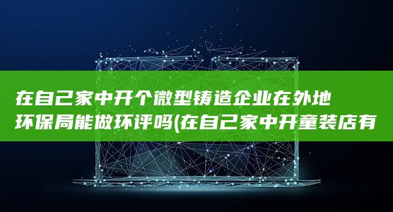 在自己家中开个微型铸造企业在外地环保局能做环评吗