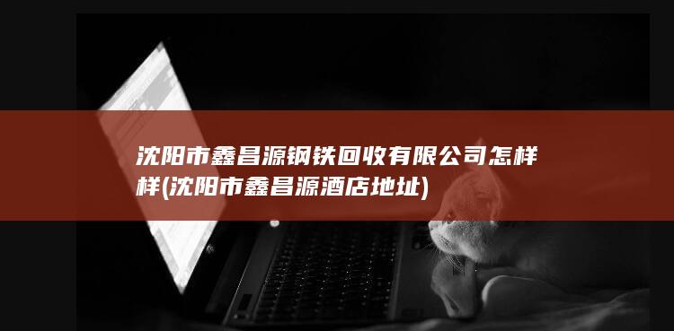 沈阳市鑫昌源钢铁回收有限公司怎样样