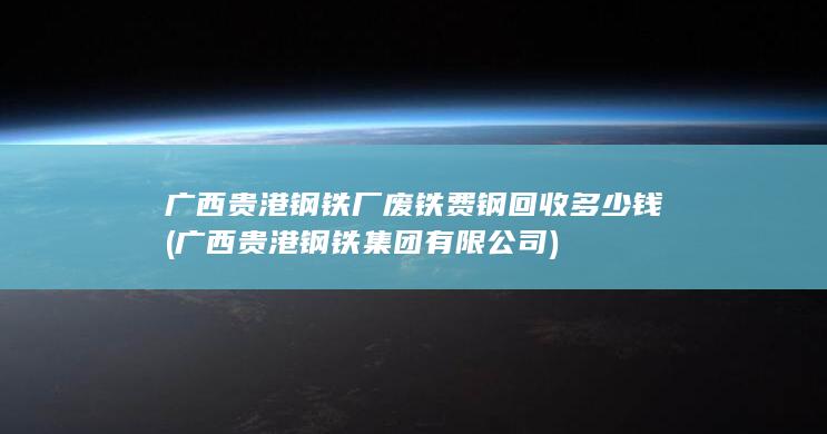 广西贵港钢铁厂废铁费钢回收多少钱