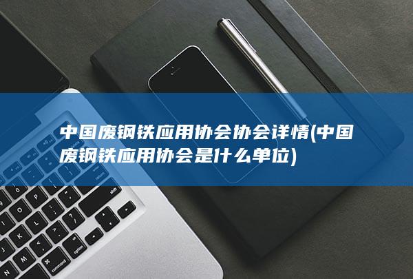 中国废钢铁应用协会协会详情