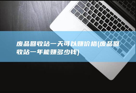 废品回收站一年能赚多少钱
