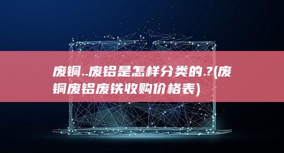 废铜..废铝是怎样分类的.?
