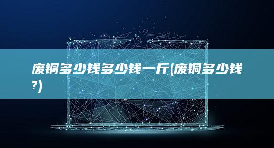 废铜多少钱多少钱一斤