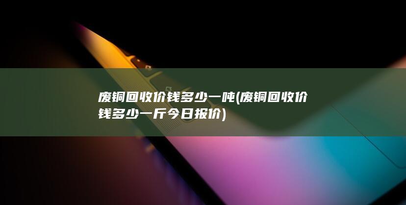 废铜回收价钱多少一斤今日报价