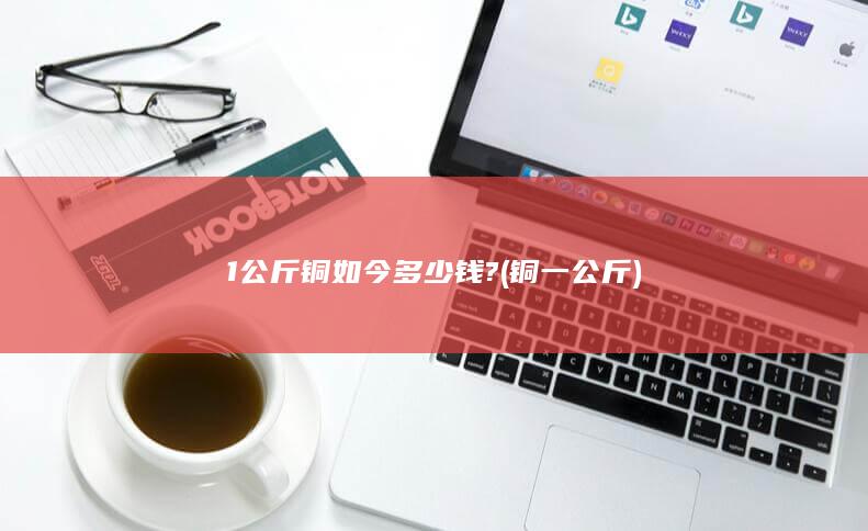 1公斤铜如今多少钱?
