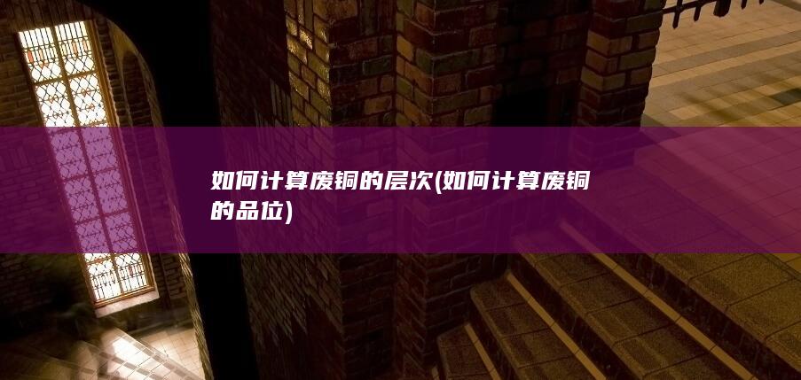 如何计算废铜的层次