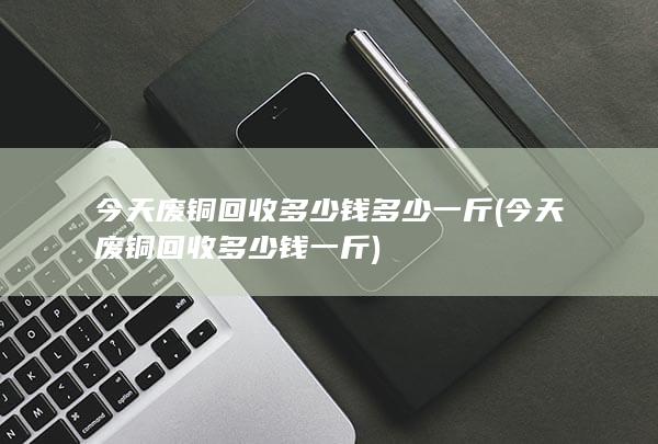 今天废铜回收多少钱多少一斤