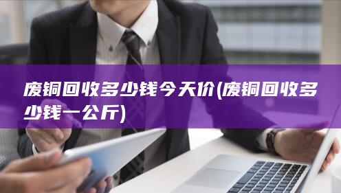 废铜回收多少钱今天价