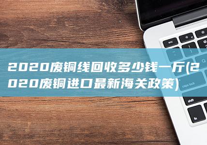 2020废铜进口最新海关政策