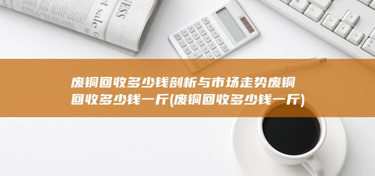 废铜回收多少钱剖析与市场走势