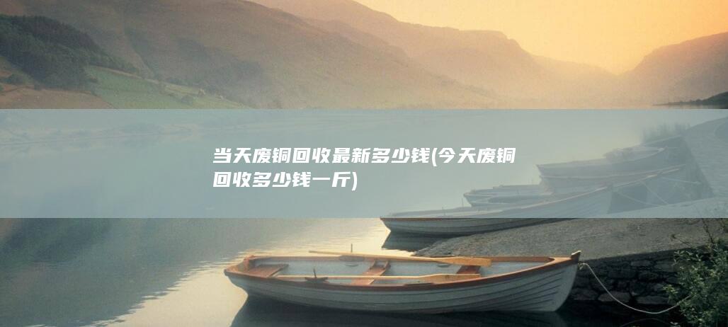 当天废铜回收最新多少钱