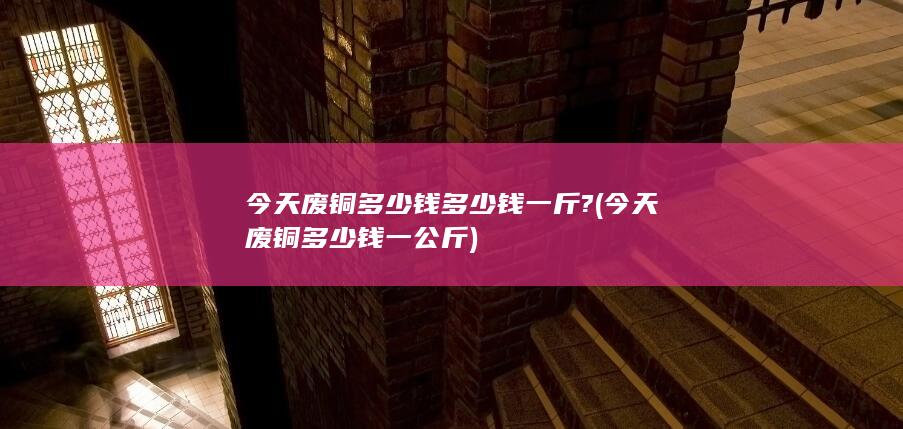 今天废铜多少钱多少钱一斤?