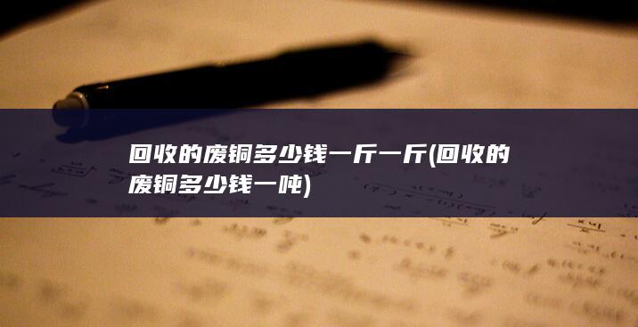 回收的废铜多少钱一斤一斤