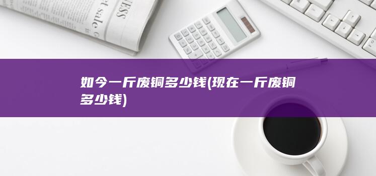 如今一斤废铜多少钱