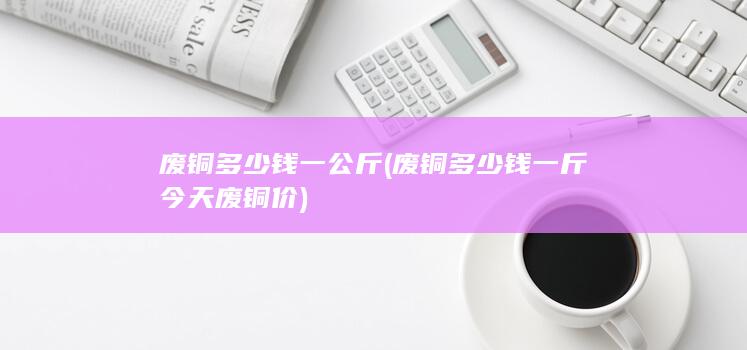 废铜多少钱一斤今天废铜价