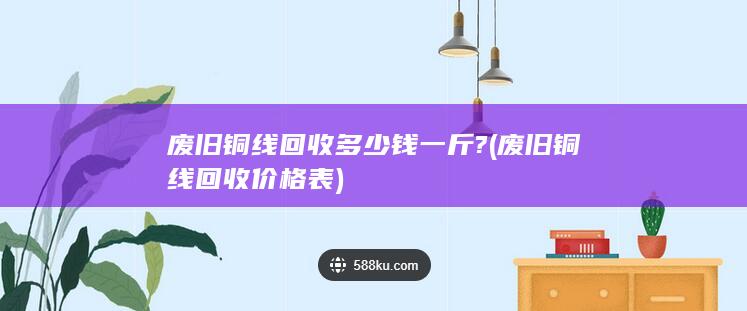 废旧铜线回收多少钱一斤?