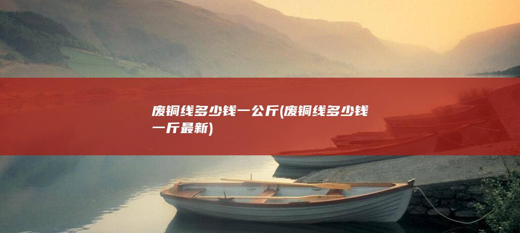 废铜线多少钱一斤最新