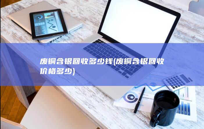 废铜含银回收价格多少