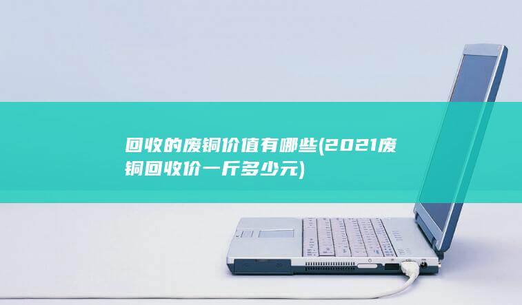 2021废铜回收价一斤多少元