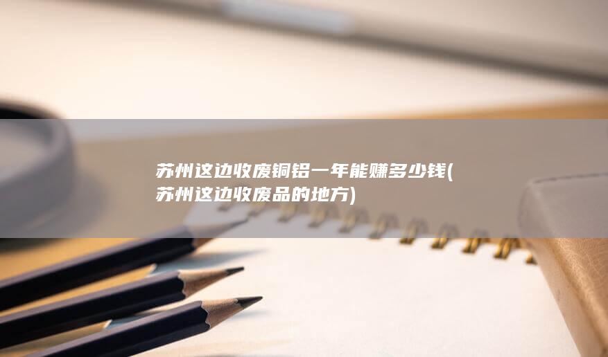 苏州这边收废铜铝一年能赚多少钱