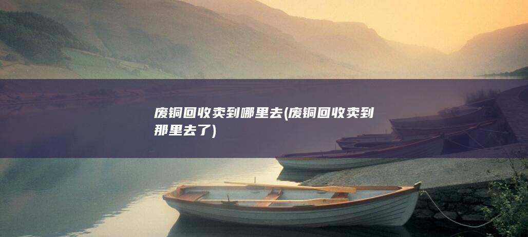 废铜回收卖到哪里去