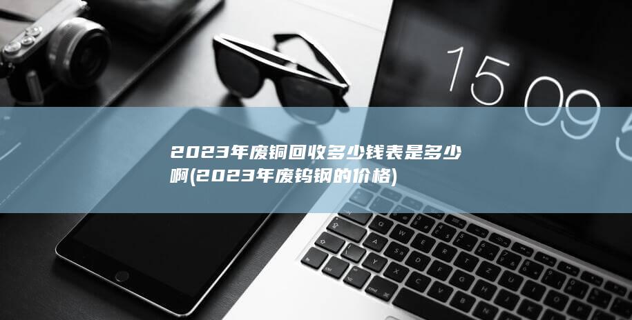 2023年废铜回收多少钱表是多少啊