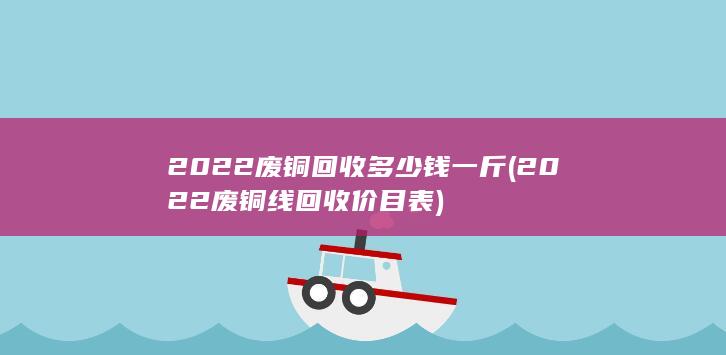 2022废铜线回收价目表