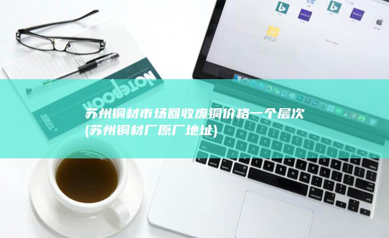 苏州铜材市场回收废铜价格一个层次