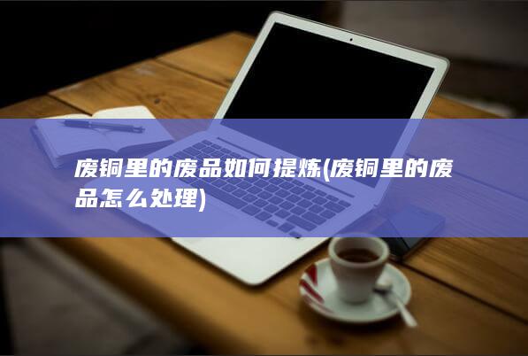 废铜里的废品怎么处理