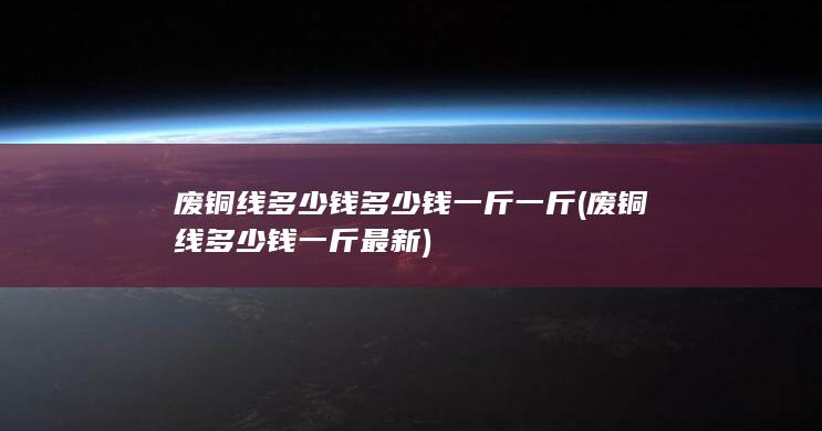 废铜线多少钱多少钱一斤一斤