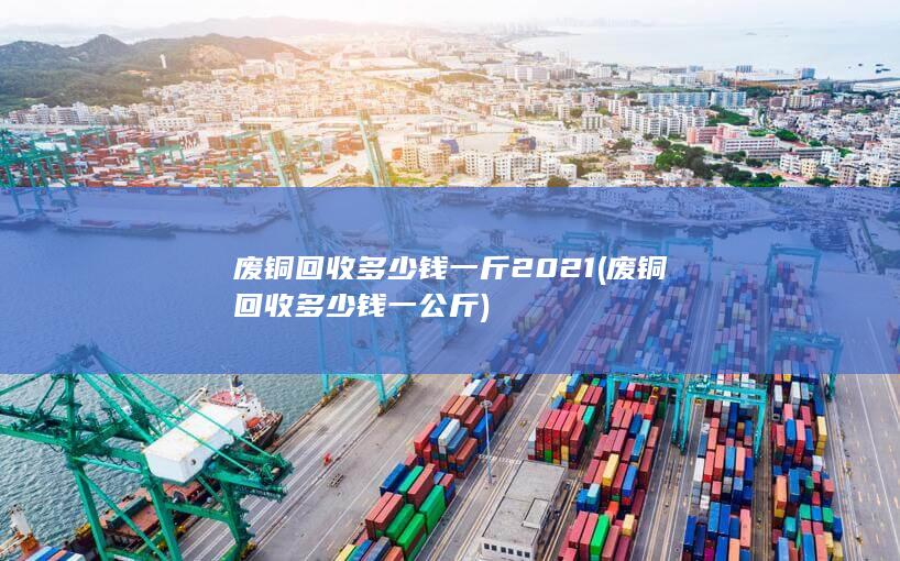 废铜回收多少钱一斤2021