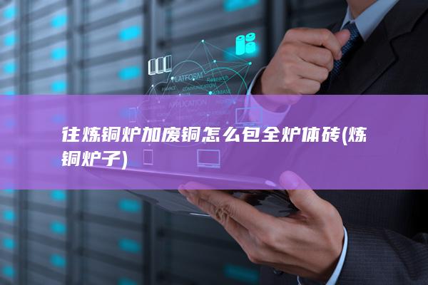往炼铜炉加废铜怎么包全炉体砖