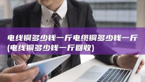 电线铜多少钱一斤回收