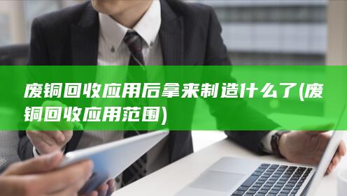 废铜回收应用后拿来制造什么了