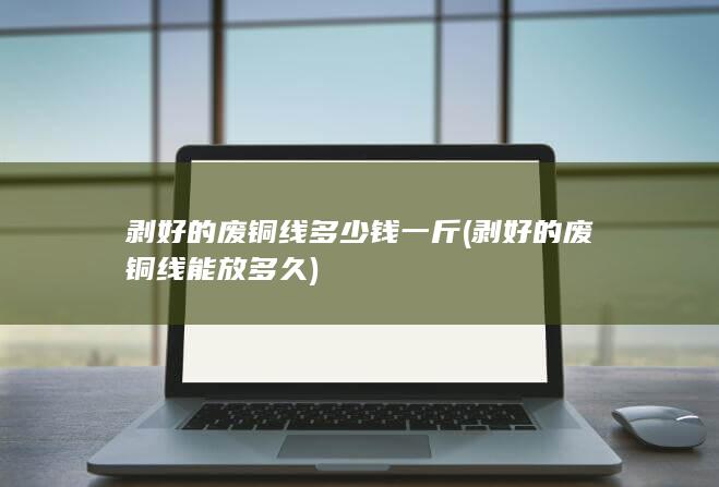 剥好的废铜线多少钱一斤