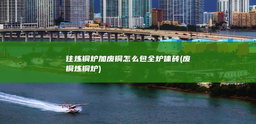 往炼铜炉加废铜怎么包全炉体砖