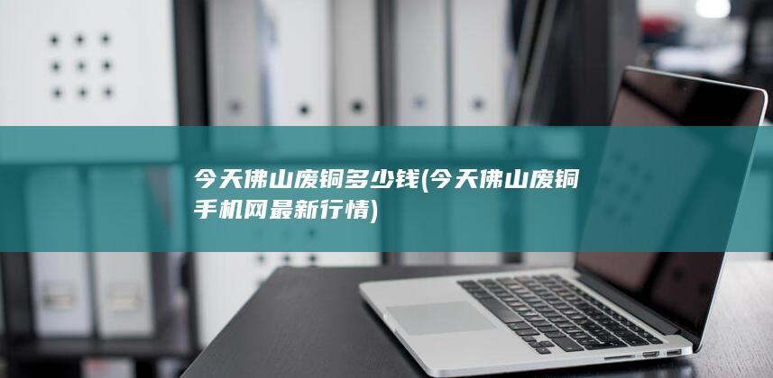 今天佛山废铜手机网最新行情