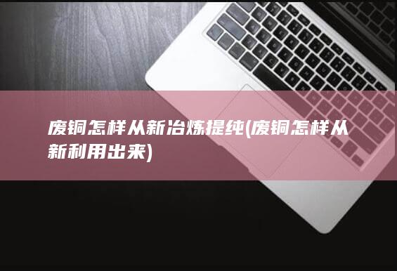 废铜怎样从新利用出来