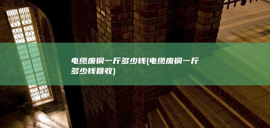 电缆废铜一斤多少钱回收