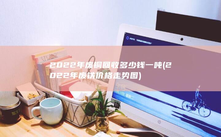 2022年废铜回收多少钱一吨