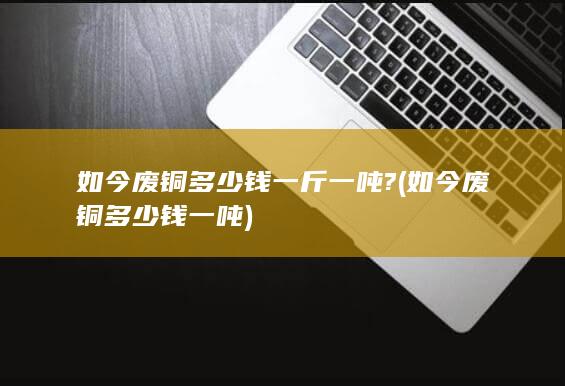 如今废铜多少钱一斤一吨?