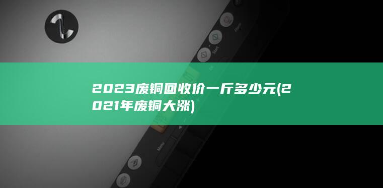 2023废铜回收价一斤多少元