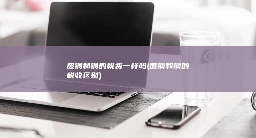 废铜和铜的税费一样吗