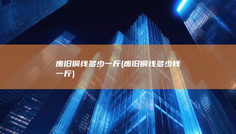 废旧铜线多少钱一斤