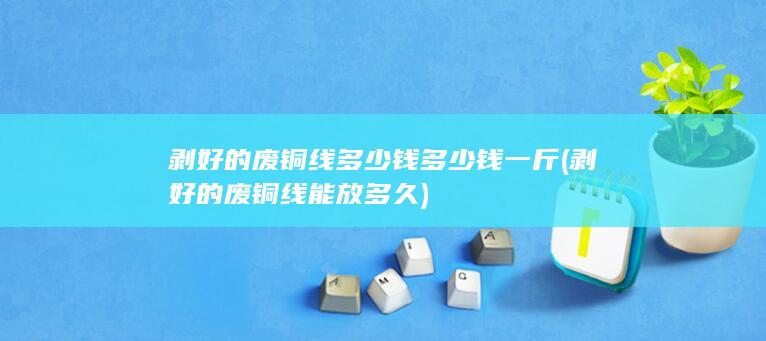 剥好的废铜线能放多久