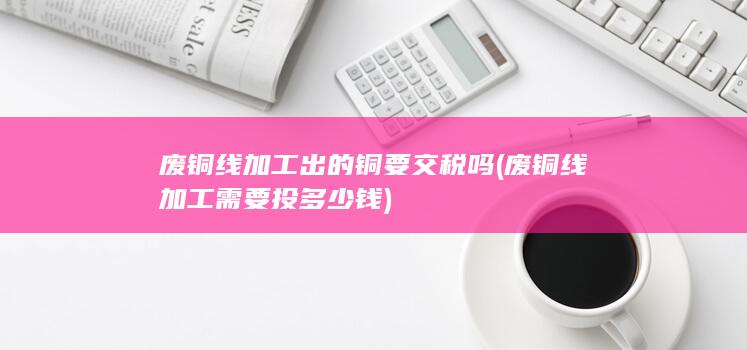 废铜线加工出的铜要交税吗