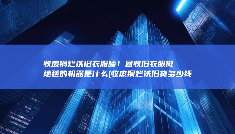 收废铜烂铁旧货多少钱