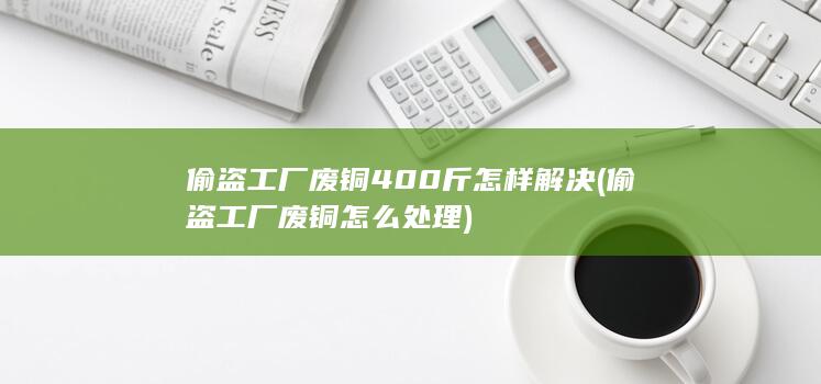 偷盗工厂废铜怎么处理