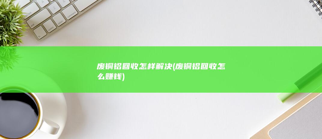 废铜铝回收怎样解决