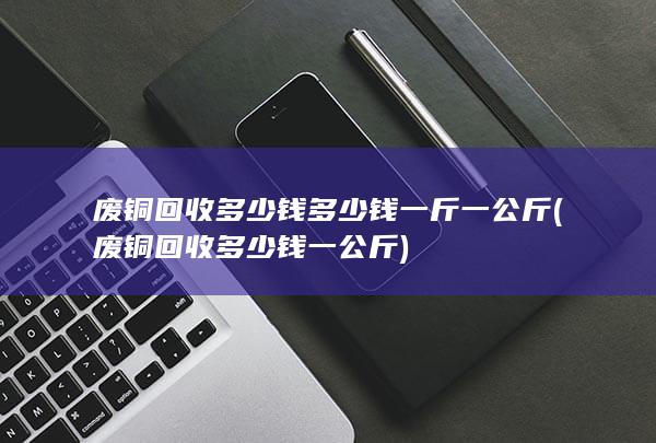 废铜回收多少钱多少钱一斤一公斤